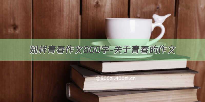 别样青春作文800字-关于青春的作文