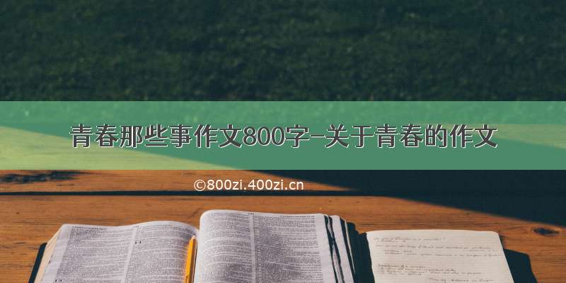 青春那些事作文800字-关于青春的作文