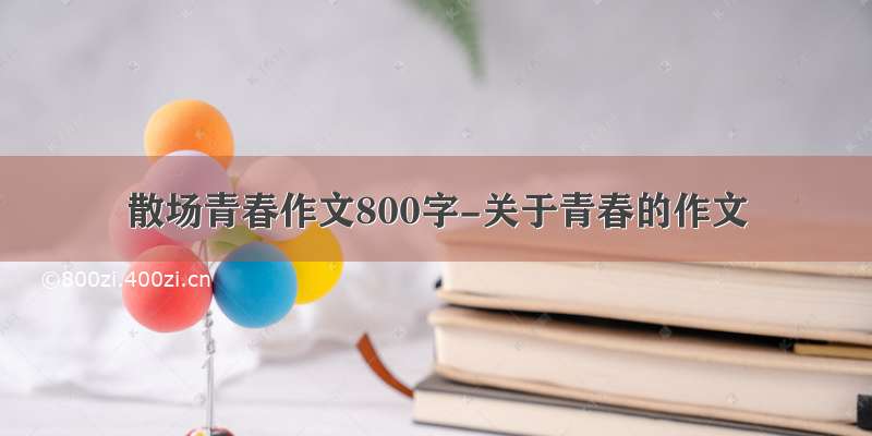 散场青春作文800字-关于青春的作文