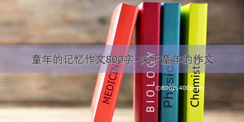 童年的记忆作文800字-关于童年的作文