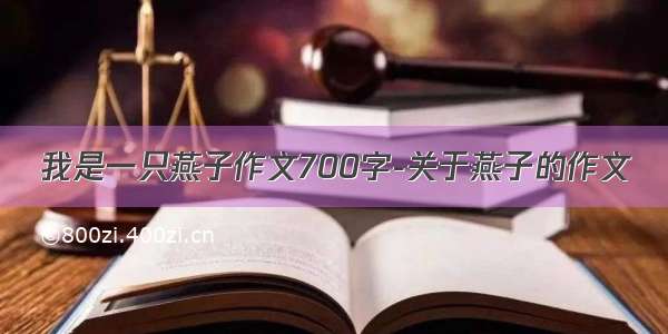 我是一只燕子作文700字-关于燕子的作文