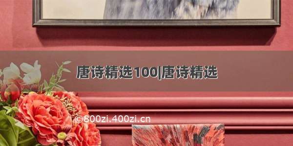 唐诗精选100|唐诗精选