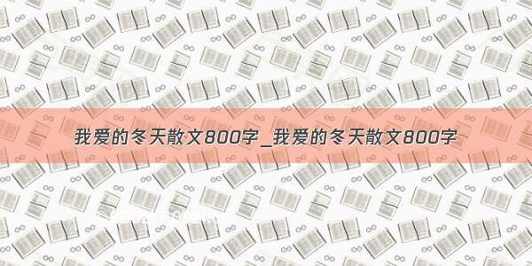 我爱的冬天散文800字_我爱的冬天散文800字