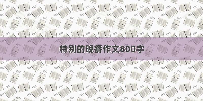 特别的晚餐作文800字