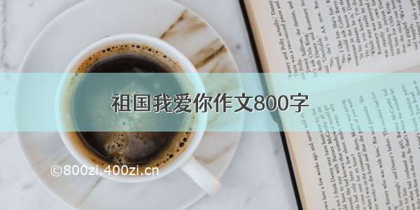 祖国我爱你作文800字