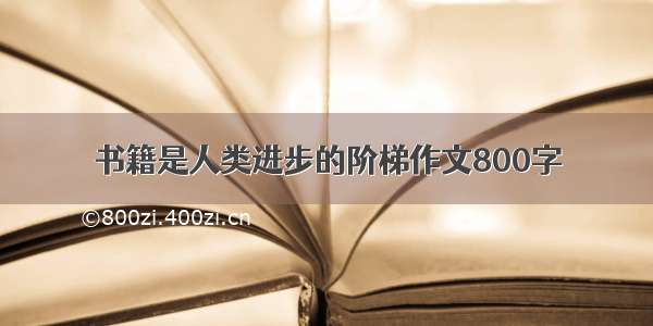 书籍是人类进步的阶梯作文800字