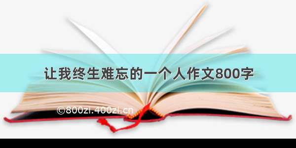 让我终生难忘的一个人作文800字