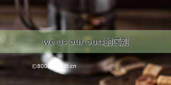 we us our ours的区别