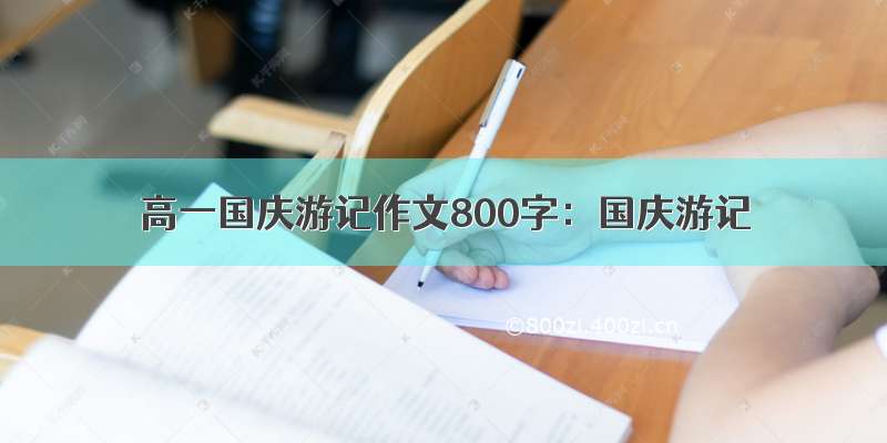 高一国庆游记作文800字：国庆游记