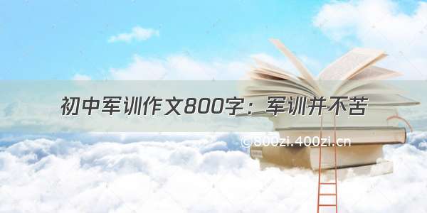 初中军训作文800字：军训并不苦