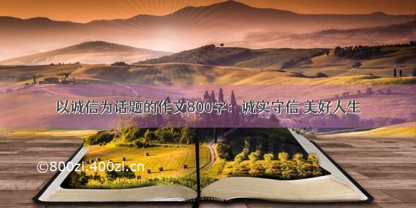 以诚信为话题的作文800字：诚实守信 美好人生