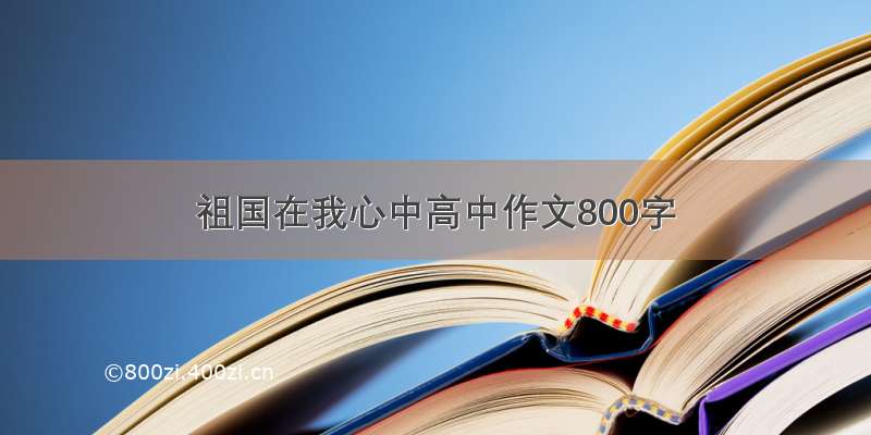 祖国在我心中高中作文800字