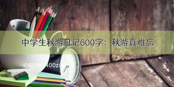 中学生秋游日记600字：秋游真难忘