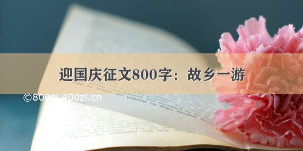 迎国庆征文800字：故乡一游