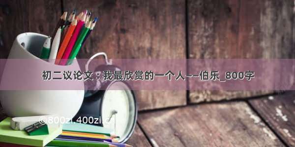 初二议论文 : 我最欣赏的一个人——伯乐_800字