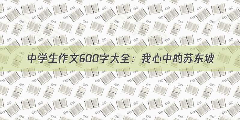 中学生作文600字大全：我心中的苏东坡