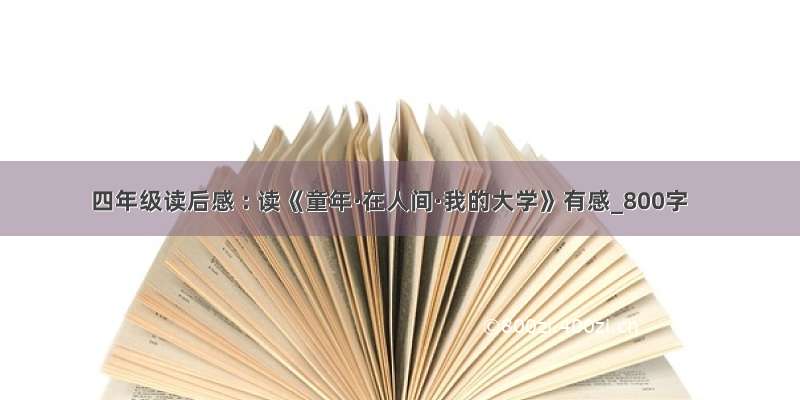 四年级读后感 : 读《童年·在人间·我的大学》有感_800字