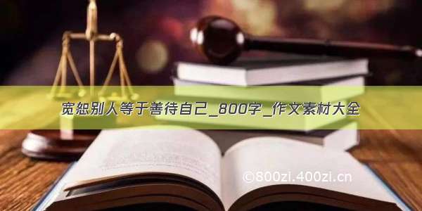 宽恕别人等于善待自己_800字_作文素材大全