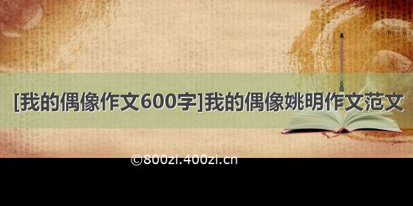 [我的偶像作文600字]我的偶像姚明作文范文