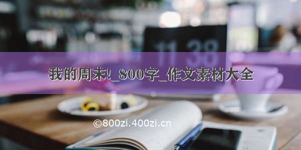 我的周末!_800字_作文素材大全