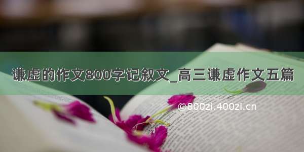 谦虚的作文800字记叙文_高三谦虚作文五篇