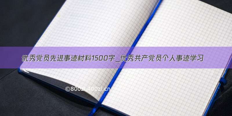 优秀党员先进事迹材料1500字_优秀共产党员个人事迹学习