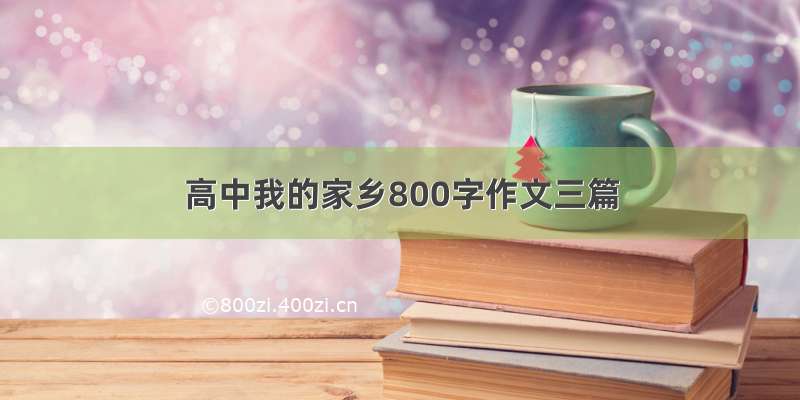 高中我的家乡800字作文三篇