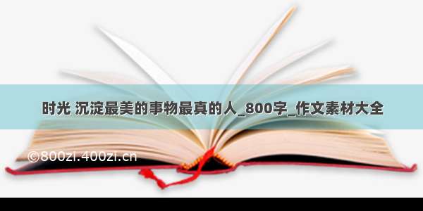 时光 沉淀最美的事物最真的人_800字_作文素材大全