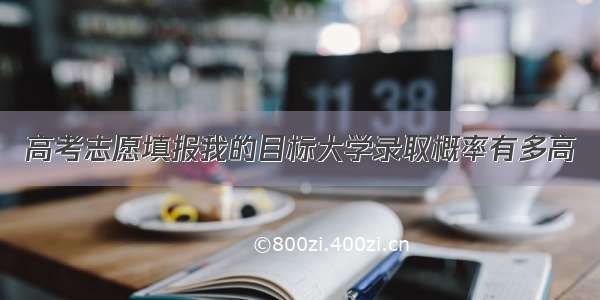 高考志愿填报我的目标大学录取概率有多高