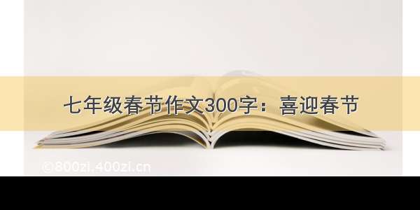 七年级春节作文300字：喜迎春节