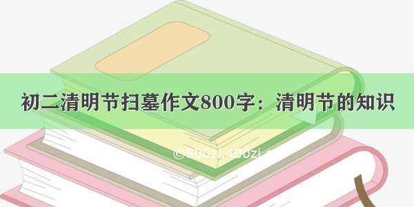 初二清明节扫墓作文800字：清明节的知识