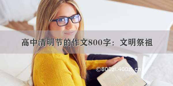 高中清明节的作文800字：文明祭祖