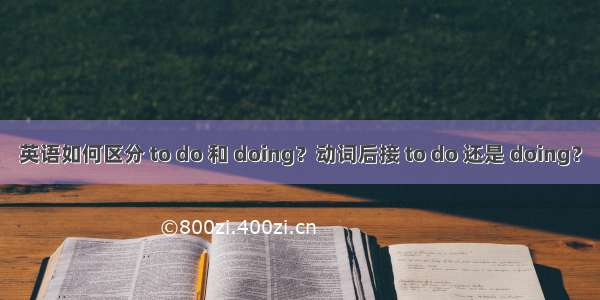 英语如何区分 to do 和 doing？动词后接 to do 还是 doing？