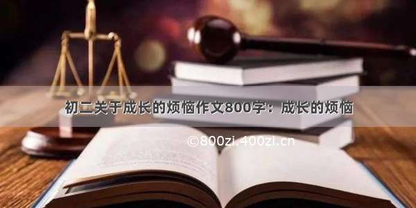 初二关于成长的烦恼作文800字：成长的烦恼