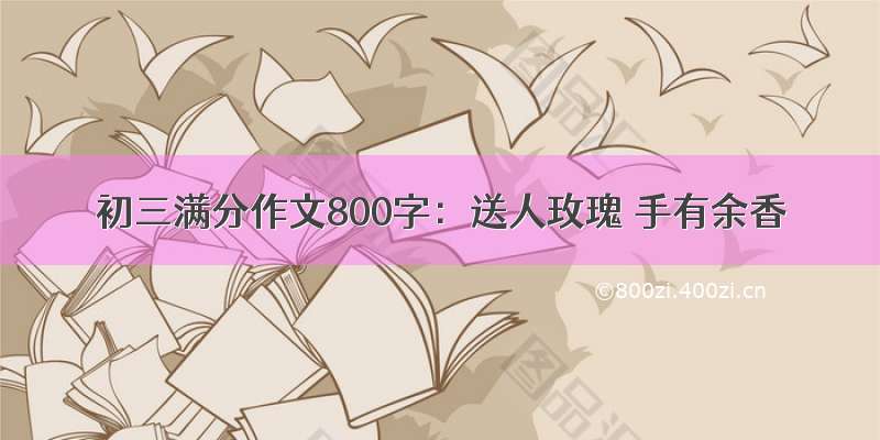 初三满分作文800字：送人玫瑰 手有余香