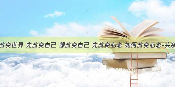 想改变世界 先改变自己 想改变自己 先改变心态 如何改变心态-头条网