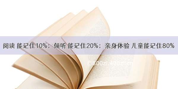 阅读 能记住10%；倾听 能记住20%；亲身体验 儿童能记住80%