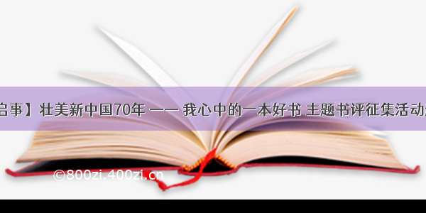 【征稿启事】壮美新中国70年 —— 我心中的一本好书 主题书评征集活动邀您投稿