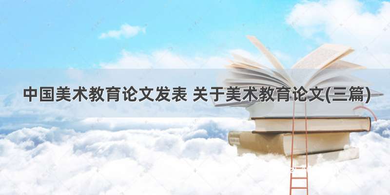 中国美术教育论文发表 关于美术教育论文(三篇)
