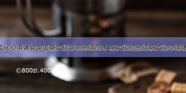 中国茶文化心得体会中国茶文化学习总结范本 茶文化的总结茶文化心得体会(8篇)