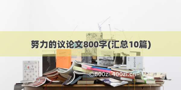 努力的议论文800字(汇总10篇)