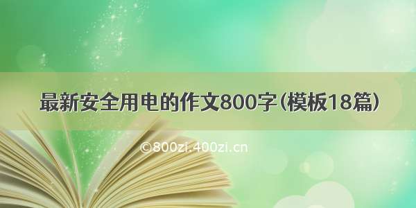 最新安全用电的作文800字(模板18篇)