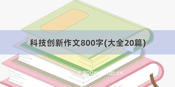 科技创新作文800字(大全20篇)