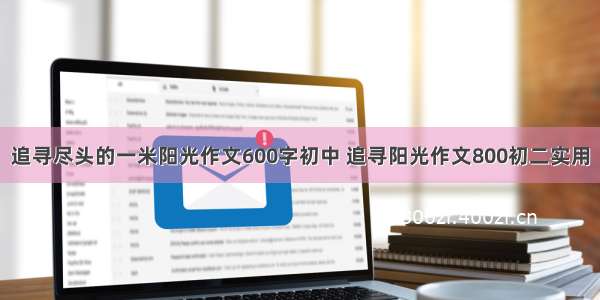 追寻尽头的一米阳光作文600字初中 追寻阳光作文800初二实用