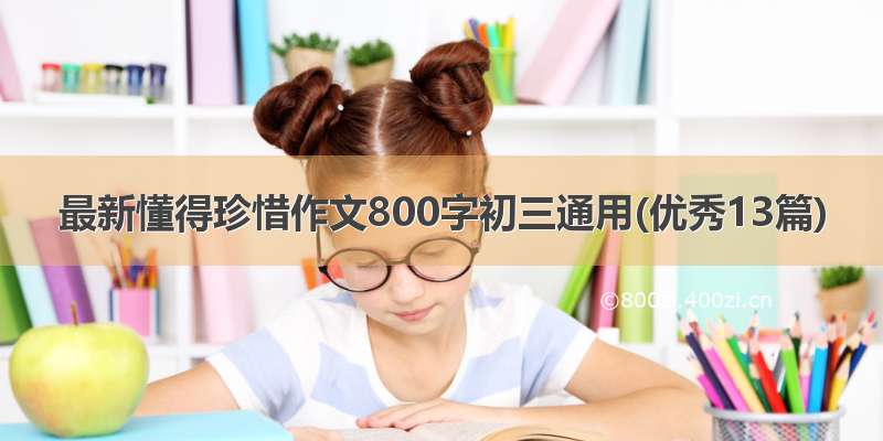 最新懂得珍惜作文800字初三通用(优秀13篇)