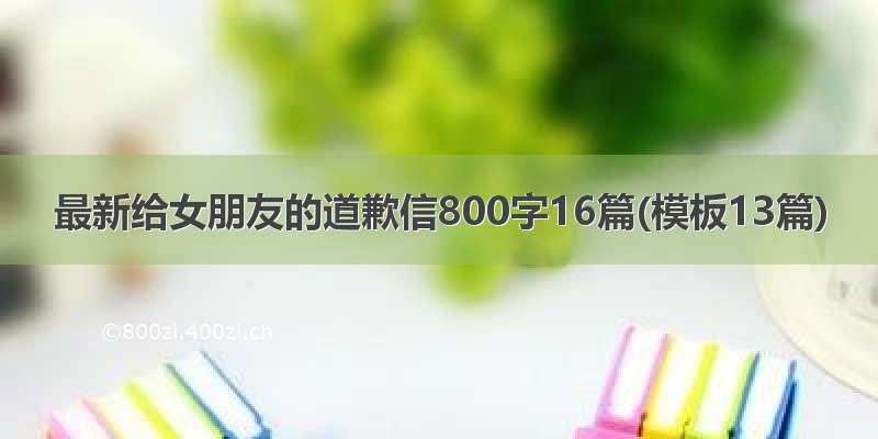 最新给女朋友的道歉信800字16篇(模板13篇)