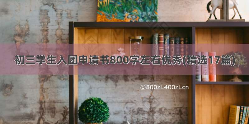 初三学生入团申请书800字左右优秀(精选17篇)