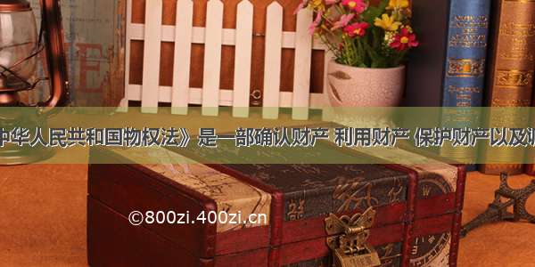 单选题《中华人民共和国物权法》是一部确认财产 利用财产 保护财产以及调整财产关