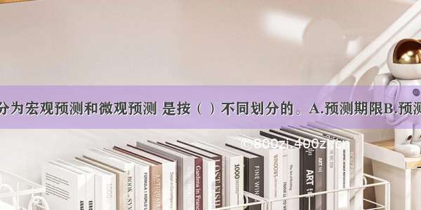 将市场预测分为宏观预测和微观预测 是按（）不同划分的。A.预测期限B.预测商品综合程