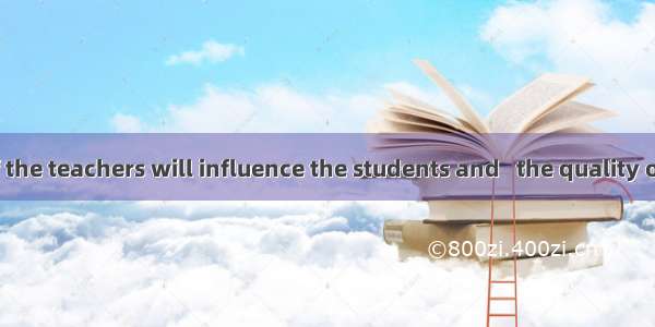 The quality of the teachers will influence the students and   the quality of the students
